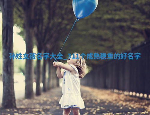 孙姓女孩名字大全：311个成熟稳重的好名字