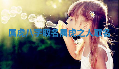 属虎八字取名 属虎之人取名