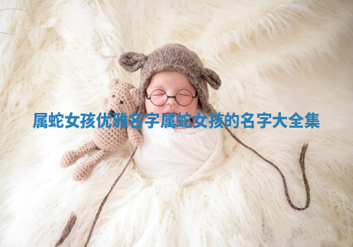 属蛇女孩优雅名字_属蛇女孩的名字大全集