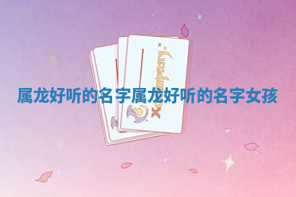 属龙好听的名字_属龙好听的名字女孩
