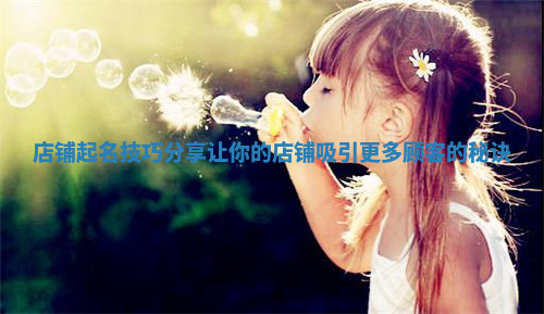 店铺起名技巧分享让你的店铺吸引更多顾客的秘诀