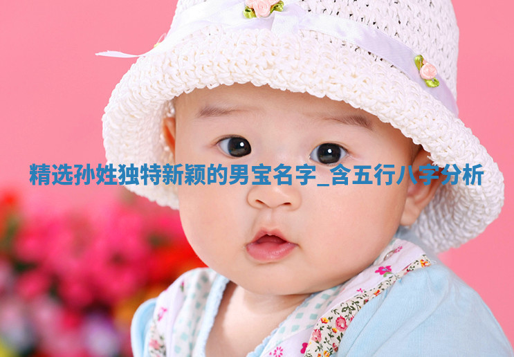 【精选】孙姓独特新颖的男宝名字，含五行八字分析