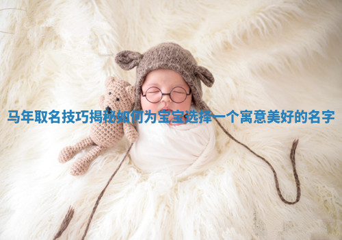 马年取名技巧揭秘如何为宝宝选择一个寓意美好的名字